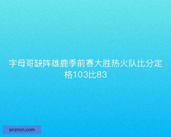 字母哥缺阵雄鹿季前赛大胜热火队比分定格103比83 字母哥缺阵雄鹿季前赛大胜热火队比分定格103比83