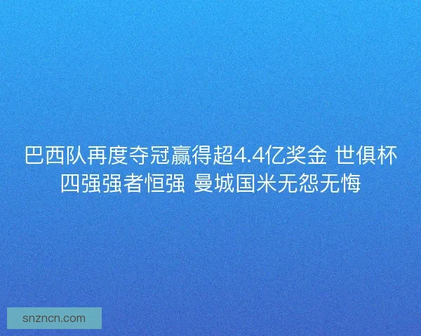 巴西队再度夺冠赢得超4.4亿奖金 世俱杯四强强者恒强 曼城国米无怨无悔 巴西队再度夺冠赢得超4.4亿奖金 世俱杯四强强者恒强 曼城国米无怨无悔