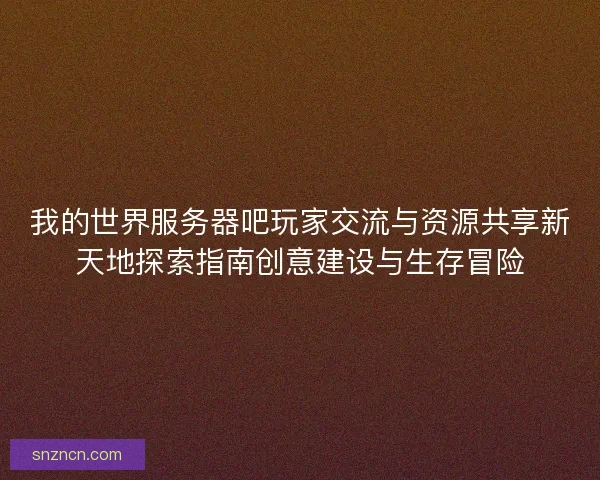 我的世界服务器吧玩家交流与资源共享新天地探索指南创意建设与生存冒险