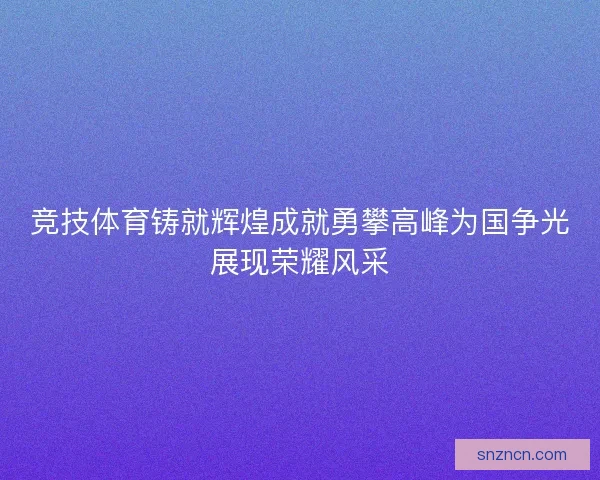 竞技体育铸就辉煌成就勇攀高峰为国争光展现荣耀风采